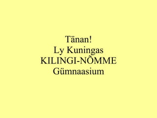 Tänan! Ly Kuningas KILINGI-NÕMME Gümnaasium 
