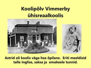 Koolipõlv Vimmerby ühisreaalkoolis Astrid oli koolis väga hea õpilane.  Eriti meeldisid talle inglise, saksa ja  emakeele tunnid. 