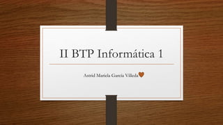 II BTP Informática 1
Astrid Mariela García Villeda
 