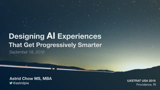 @astridpie
Astrid Chow MS, MBA
Designing AI Experiences
That Get Progressively Smarter
Providence, RI
UXSTRAT USA 2018
September 18, 2018
 