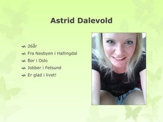 Astrid Dalevold
 26år
 Fra Nesbyen i Hallingdal
 Bor i Oslo
 Jobber i Fetsund
 Er glad i livet!
 
