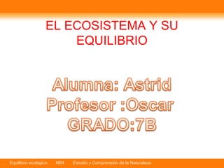 Equilibrio ecológico NB4 Estudio y Comprensión de la Naturaleza
EL ECOSISTEMA Y SU
EQUILIBRIO
 