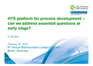 University of Natural Resources and Life Sciences
Department of Biotechnology
9th Annual BioInnovation Leaders Summit
A. Dürauer
1Feb 11th, 2016
HTS platform for process development –
can we address essential questions at
early stage?
A. Dürauer
February 10th, 2016
9th Annual BioInnovation Leaders Summit
Berlin, Germany
 