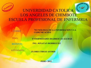 UNIVERDIDAD CATOLICA
LOS ANGELES DE CHIMBOTE
ESCUELA PROFESIONAL DE ENFERMRIA
CURSO: TECNOLOGIA DE LA INFORMACIÓN Y LA
COMUNICACIÓN
TEMA:
DOCENTE: ING. JONATAN RODRIGUEZ
ESTUDIANTE:
FLORES TRIGO ASTRID
PERU- 2015
ENFERMEDADES DIARREICAS AGUDAS
 