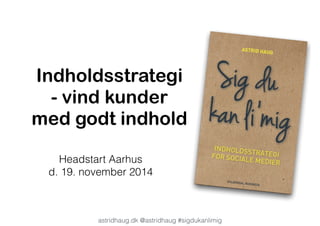 Indholdsstrategi 
- vind kunder 
med godt indhold 
Headstart Aarhus 
d. 19. november 2014 
astridhaug.dk @astridhaug #sigdukanlimig 
 