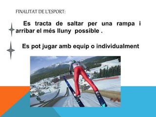 FINALITAT DE L’ESPORT:
Es tracta de saltar per una rampa i
arribar el més lluny possible .
Es pot jugar amb equip o indivi...