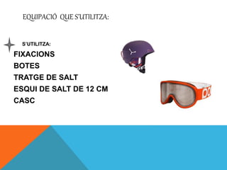 EQUIPACIÓ QUE S’UTILITZA:
S’UTILITZA:
FIXACIONS
BOTES
TRATGE DE SALT
ESQUI DE SALT DE 12 CM
CASC
 