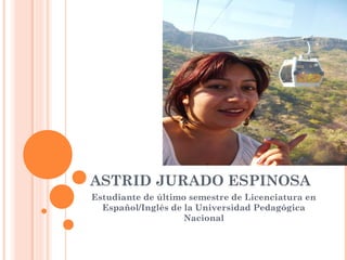 ASTRID JURADO ESPINOSA
Estudiante de último semestre de Licenciatura en
Español/Inglés de la Universidad Pedagógica
Nacional

 