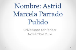 Nombre: Astrid 
Marcela Parrado 
Pulido 
Universidad Santander 
Noviembre 2014 
 