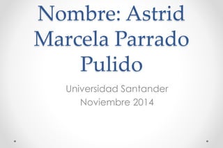 Nombre: Astrid 
Marcela Parrado 
Pulido 
Universidad Santander 
Noviembre 2014 
 
