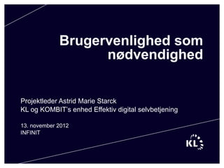 Brugervenlighed som
                   nødvendighed


Projektleder Astrid Marie Starck
KL og KOMBIT’s enhed Effektiv digital selvbetjening

13. november 2012
INFINIT
 