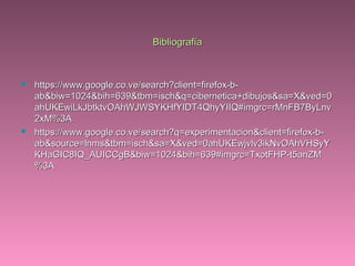 BibliografíaBibliografía
 https://www.google.co.ve/search?client=firefox-b-https://www.google.co.ve/search?client=firefox-b-
ab&biw=1024&bih=639&tbm=isch&q=cibernetica+dibujos&sa=X&ved=0ab&biw=1024&bih=639&tbm=isch&q=cibernetica+dibujos&sa=X&ved=0
ahUKEwiLkJbtktvOAhWJWSYKHfYIDT4QhyYIIQ#imgrc=rMnFB7ByLnvahUKEwiLkJbtktvOAhWJWSYKHfYIDT4QhyYIIQ#imgrc=rMnFB7ByLnv
2xM%3A2xM%3A
 https://www.google.co.ve/search?q=experimentacion&client=firefox-b-https://www.google.co.ve/search?q=experimentacion&client=firefox-b-
ab&source=lnms&tbm=isch&sa=X&ved=0ahUKEwjvlv3ikNvOAhVHSyYab&source=lnms&tbm=isch&sa=X&ved=0ahUKEwjvlv3ikNvOAhVHSyY
KHaGIC8IQ_AUICCgB&biw=1024&bih=639#imgrc=TxotFHP-t5anZMKHaGIC8IQ_AUICCgB&biw=1024&bih=639#imgrc=TxotFHP-t5anZM
%3A%3A
 