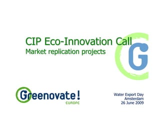 CIP Eco-Innovation Call
Market replication projects




                              Water Export Day
                                    Amsterdam
                                 26 June 2009
 