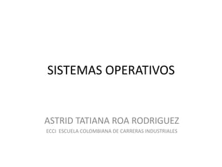 SISTEMAS OPERATIVOS


ASTRID TATIANA ROA RODRIGUEZ
ECCI ESCUELA COLOMBIANA DE CARRERAS INDUSTRIALES
 