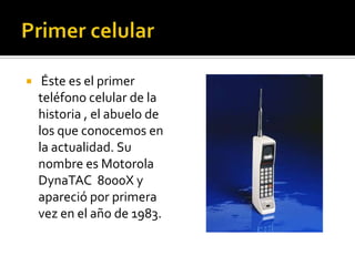  Éste es el primer
teléfono celular de la
historia , el abuelo de
los que conocemos en
la actualidad. Su
nombre es Motorola
DynaTAC 8000X y
apareció por primera
vez en el año de 1983.
