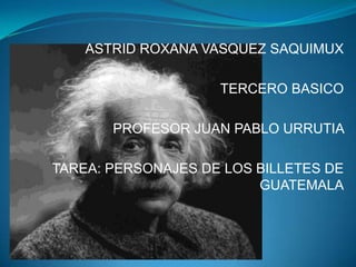 ASTRID ROXANA VASQUEZ SAQUIMUX

                    TERCERO BASICO

       PROFESOR JUAN PABLO URRUTIA

TAREA: PERSONAJES DE LOS BILLETES DE
                         GUATEMALA
 