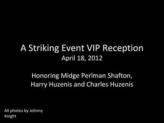 A Striking Event VIP Reception
                       April 18, 2012

             Honoring Midge Perlman Shafton,
             Harry Huzenis and Charles Huzenis


All photos by Johnny
Knight
 