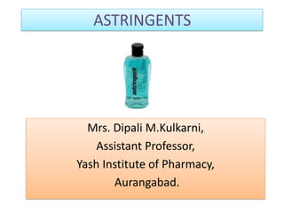 Mrs. Dipali M.Kulkarni,
Assistant Professor,
Yash Institute of Pharmacy,
Aurangabad.
ASTRINGENTS
 