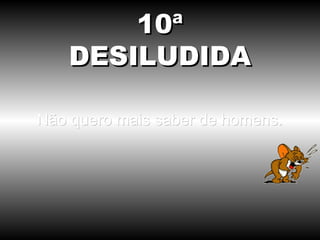 10ª
   DESILUDIDA

Não quero mais saber de homens.
 