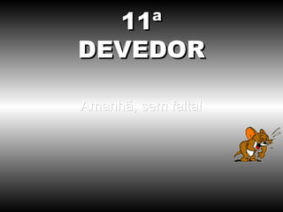 11ª
DEVEDOR

Amanhã, sem falta!
 