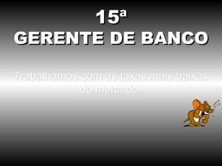 15ª
GERENTE DE BANCO

Trabalhamos com as taxas mais baixas
            do mercado.
 