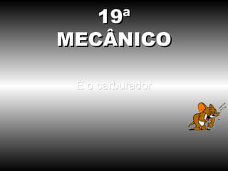 19ª
MECÂNICO

 É o carburador
 