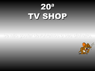 20ª
           TV SHOP

Se não gostar devolvemos o seu dinheiro.
 