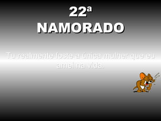 22ª
        NAMORADO
Tu realmente foste a única mulher que eu
             amei na vida.
 