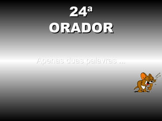 24ª
   ORADOR

Apenas duas palavras ...
 