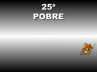25ª
              POBRE
Se eu fosse milionário distribuiria dinheiro
             pelos pobres...
 