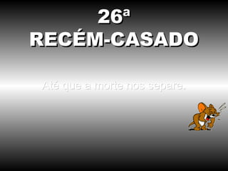 26ª
RECÉM-CASADO

Até que a morte nos separe.
 