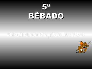 5ª
          BÊBADO

Sei perfeitamente o que estou a dizer.
 