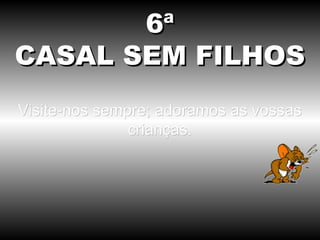 6ª
CASAL SEM FILHOS
Visite-nos sempre; adoramos as vossas
               crianças.
 