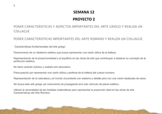 3
SEMANA 12
PROYECTO 2
PONER CARACTERISTICAS Y ASPECTOS IMPORTANTES DEL ARTE GRIEGO Y REALIZA UN
COLLAGUE
PONER CARACTERIS...