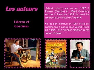 Les auteurs Albert Uderzo est né en 1927 à Fismes (France) et  René Goscinny est né à Paris en 1926. Ils sont les créateurs de l’histoire d’ Asterix.  Ils se sont connus en 1951 et ils ont commencé à écrire pour World Press en 1952. Leur premier création a été Jehan Pistolet.  Uderzo et Goscinny 