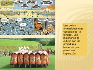 Una de las
formaciones más
conocida es “la
tortuga”. Los
legionarios se
cubren con las
armaduras,
haciendo que
parezca un
caparazón.
 