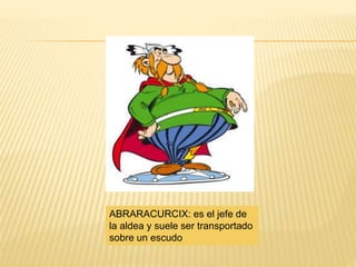 ABRARACURCIX: es el jefe de
la aldea y suele ser transportado
sobre un escudo
 