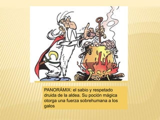 PANORÁMIX: el sabio y respetado
druida de la aldea. Su poción mágica
otorga una fuerza sobrehumana a los
galos
 