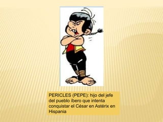 PERICLES (PEPE): hijo del jefe
del pueblo íbero que intenta
conquistar el César en Astérix en
Hispania
 