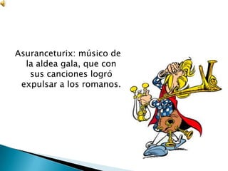 Asuranceturix: músico de
  la aldea gala, que con
   sus canciones logró
 expulsar a los romanos.
 