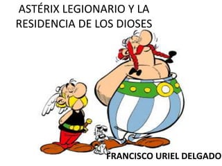 ASTÉRIX LEGIONARIO Y LA
RESIDENCIA DE LOS DIOSES
FRANCISCO URIEL DELGADO
 