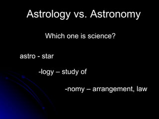 Astrology vs. Astronomy Which one is science? astro - star -logy – study of  -nomy – arrangement, law 