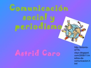 Comunicación
social y
periodismo
Astrid Caro
http://antonio-
4775-
ctsyv.blogspot.
com/2009/11/m
edios-de-
comunicacion.h
tml
 