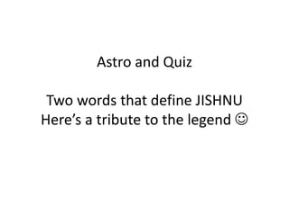 Astro and Quiz
Two words that define JISHNU
Here’s a tribute to the legend 
 