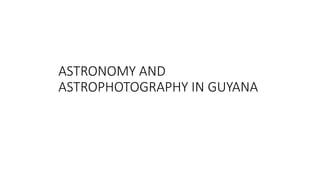 ASTRONOMY AND
ASTROPHOTOGRAPHY IN GUYANA
 