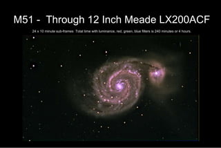 M51 -  Through 12 Inch Meade LX200ACF   24 x 10 minute sub-frames  Total time with luminance, red, green, blue filters is 240 minutes or 4 hours.   