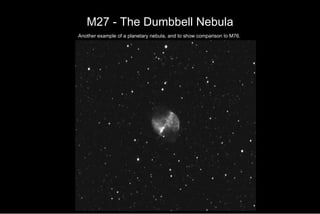 M27 - The Dumbbell Nebula   Another example of a planetary nebula, and to show comparison to M76.  