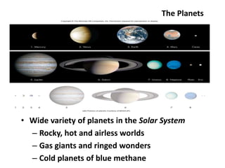 The Planets
• Wide variety of planets in the Solar System
– Rocky, hot and airless worlds
– Gas giants and ringed wonders
– Cold planets of blue methane
 