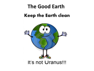 The Good Earth
Keep the Earth clean
It’s not Uranus!!!
 