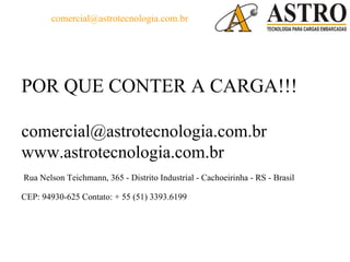 comercial@astrotecnologia.com.br




POR QUE CONTER A CARGA!!!

comercial@astrotecnologia.com.br
www.astrotecnologia.com.br
Rua Nelson Teichmann, 365 - Distrito Industrial - Cachoeirinha - RS - Brasil

CEP: 94930-625 Contato: + 55 (51) 3393.6199
 